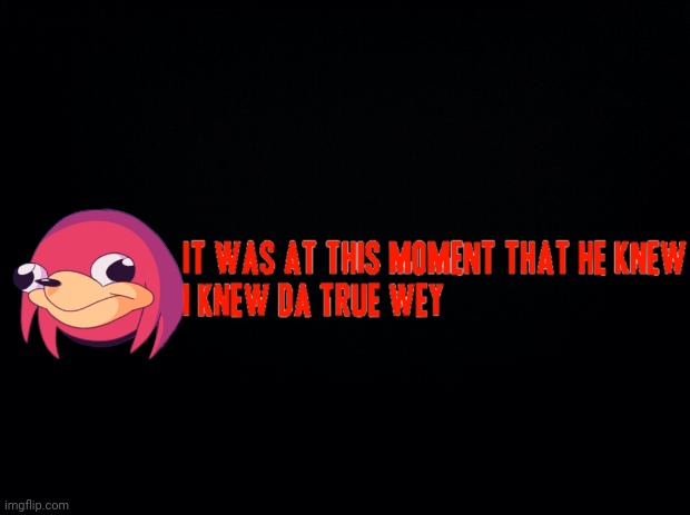 It was at this moment that he knew I knew da true wey XD | image tagged in black background,memes,dank memes,da wae,ugandan knuckles,do you know da wae | made w/ Imgflip meme maker
