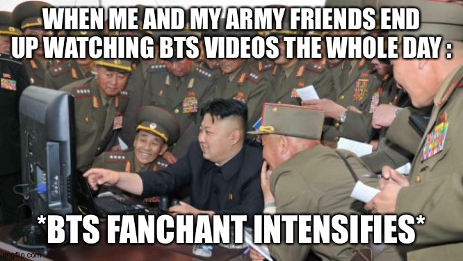 Lol | WHEN ME AND MY ARMY FRIENDS END UP WATCHING BTS VIDEOS THE WHOLE DAY :; *BTS FANCHANT INTENSIFIES* | image tagged in kim jung un and the internet | made w/ Imgflip meme maker