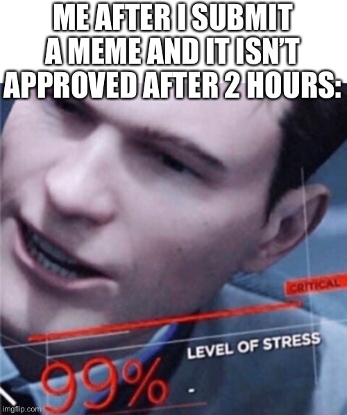 Am I right guys? | ME AFTER I SUBMIT A MEME AND IT ISN’T APPROVED AFTER 2 HOURS: | image tagged in stressed out | made w/ Imgflip meme maker