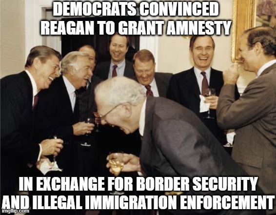 Democrats convinced Reagan to grant amnesty in exchange for border security | DEMOCRATS CONVINCED REAGAN TO GRANT AMNESTY; IN EXCHANGE FOR BORDER SECURITY AND ILLEGAL IMMIGRATION ENFORCEMENT | image tagged in ronald reagan joke | made w/ Imgflip meme maker