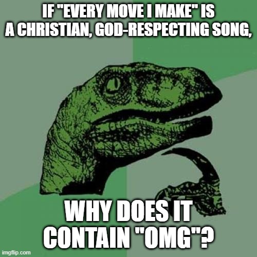 i've always wondered this... | IF "EVERY MOVE I MAKE" IS A CHRISTIAN, GOD-RESPECTING SONG, WHY DOES IT CONTAIN "OMG"? | image tagged in memes,philosoraptor,funny,omg,christian,music | made w/ Imgflip meme maker