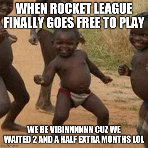 Third World Success Kid | WHEN ROCKET LEAGUE FINALLY GOES FREE TO PLAY; WE BE VIBINNNNNN CUZ WE WAITED 2 AND A HALF EXTRA MONTHS LOL | image tagged in memes,third world success kid | made w/ Imgflip meme maker