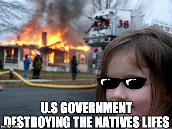 westward expansion | U.S GOVERNMENT DESTROYING THE NATIVES LIFES | image tagged in memes,disaster girl | made w/ Imgflip meme maker