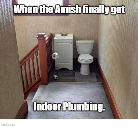 Amish Indoors | When the Amish finally get; Indoor Plumbing. | image tagged in amish,indoor,plumbing | made w/ Imgflip meme maker