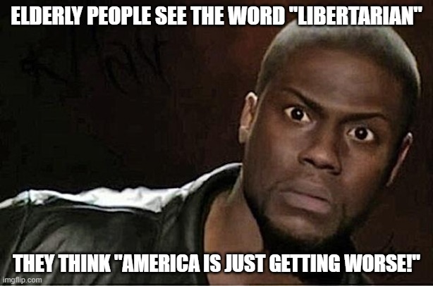 Libertarian=world gets worse | ELDERLY PEOPLE SEE THE WORD "LIBERTARIAN"; THEY THINK "AMERICA IS JUST GETTING WORSE!" | image tagged in memes,kevin hart,elderly | made w/ Imgflip meme maker