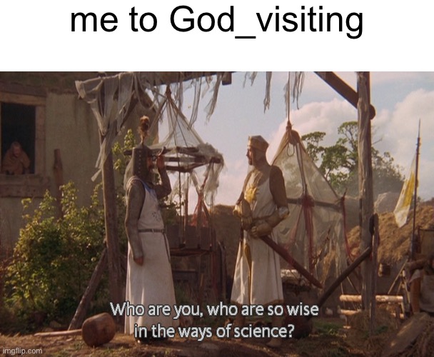 Who are you, so wise In the ways of science. | me to God_visiting | image tagged in who are you so wise in the ways of science | made w/ Imgflip meme maker