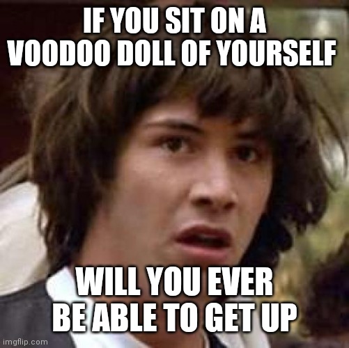 Conspiracy Keanu | IF YOU SIT ON A VOODOO DOLL OF YOURSELF; WILL YOU EVER BE ABLE TO GET UP | image tagged in memes,conspiracy keanu | made w/ Imgflip meme maker
