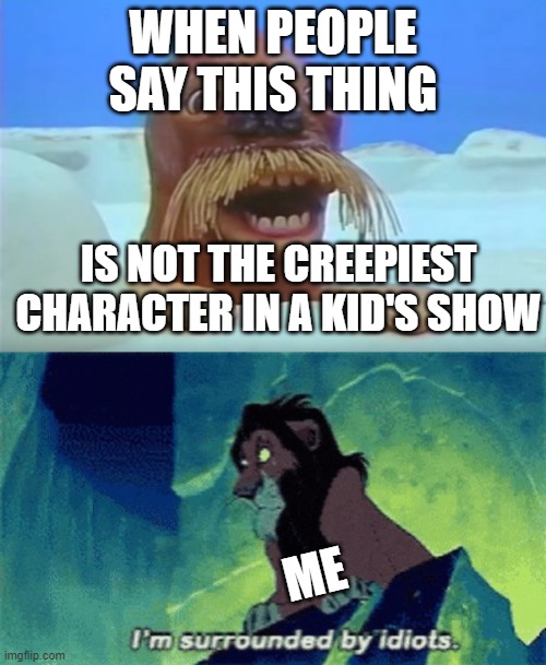 WHEN PEOPLE SAY THIS THING; IS NOT THE CREEPIEST CHARACTER IN A KID'S SHOW; ME | image tagged in im surrounded by idiots | made w/ Imgflip meme maker