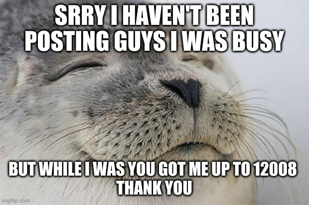 Satisfied Seal | SRRY I HAVEN'T BEEN POSTING GUYS I WAS BUSY; BUT WHILE I WAS YOU GOT ME UP TO 12008 
THANK YOU | image tagged in memes,satisfied seal | made w/ Imgflip meme maker