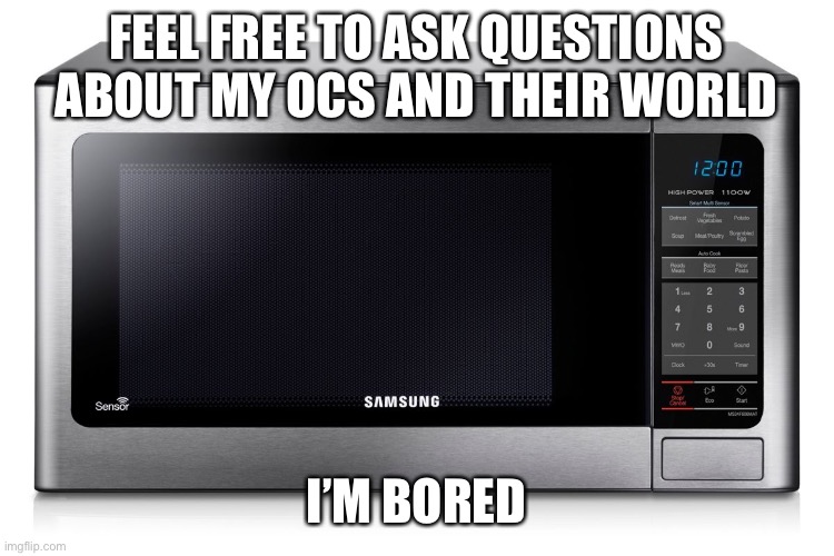 microwave | FEEL FREE TO ASK QUESTIONS ABOUT MY OCS AND THEIR WORLD; I’M BORED | image tagged in microwave | made w/ Imgflip meme maker