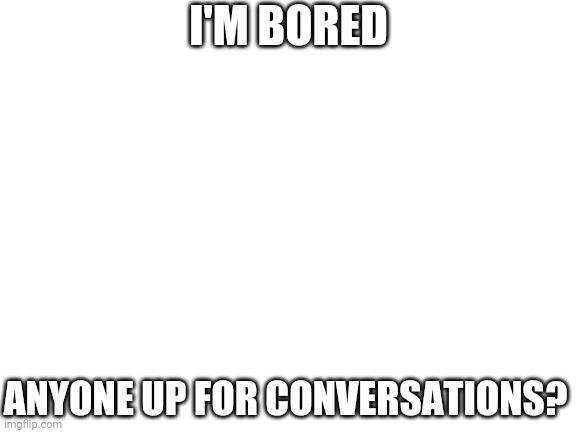 Blank White Template | I'M BORED; ANYONE UP FOR CONVERSATIONS? | image tagged in blank white template | made w/ Imgflip meme maker