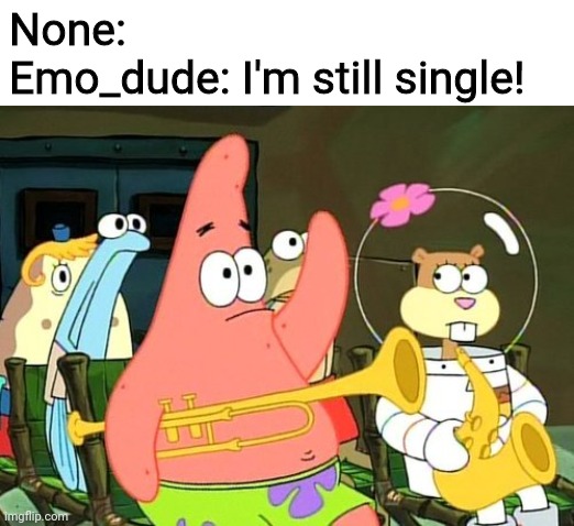 Patrick Raises Hand | None:
Emo_dude: I'm still single! | image tagged in patrick raises hand | made w/ Imgflip meme maker