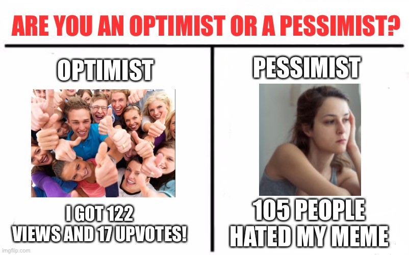 Are you an optimist or a pessimist? | ARE YOU AN OPTIMIST OR A PESSIMIST? PESSIMIST; OPTIMIST; I GOT 122 VIEWS AND 17 UPVOTES! 105 PEOPLE HATED MY MEME | image tagged in memes,optimist,pessimist,who are you,upvotes,views | made w/ Imgflip meme maker