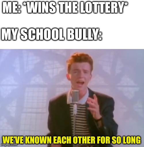 Don’t you hate it when this happens? | ME: *WINS THE LOTTERY*; MY SCHOOL BULLY:; WE’VE KNOWN EACH OTHER FOR SO LONG | image tagged in rick astley | made w/ Imgflip meme maker