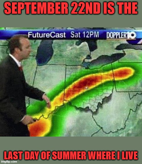 Weatherman | SEPTEMBER 22ND IS THE LAST DAY OF SUMMER WHERE I LIVE | image tagged in weatherman | made w/ Imgflip meme maker