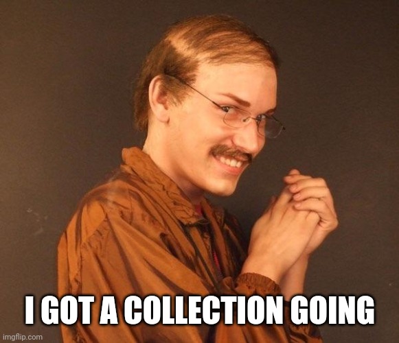 Creepy guy | I GOT A COLLECTION GOING | image tagged in creepy guy | made w/ Imgflip meme maker