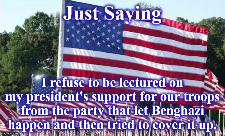 flag | Just Saying; I refuse to be lectured on my president's support for our troops from the party that let Benghazi happen and then tried to cover it up. | image tagged in flag | made w/ Imgflip meme maker