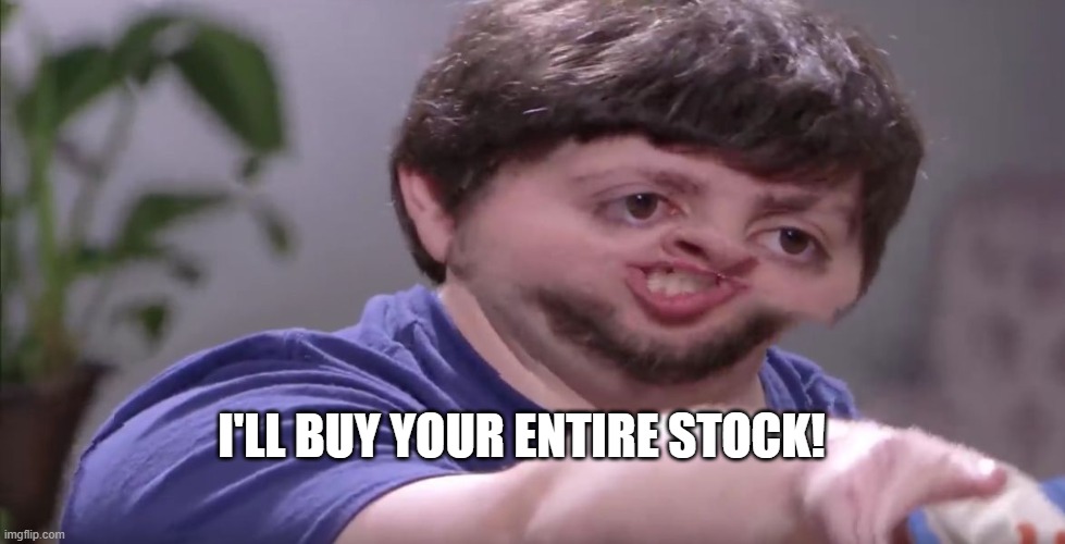 I'll Buy Your Entire Stock | I'LL BUY YOUR ENTIRE STOCK! | image tagged in i'll buy your entire stock | made w/ Imgflip meme maker
