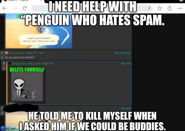 Srry for the bad resolution. Link in chat. | I NEED HELP WITH “PENGUIN WHO HATES SPAM. HE TOLD ME TO KILL MYSELF WHEN I ASKED HIM IF WE COULD BE BUDDIES. | made w/ Imgflip meme maker