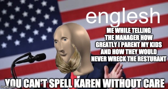 Englesh | ME WHILE TELLING THE MANAGER HOW GREATLY I PARENT MY KIDS AND HOW THEY WOULD NEVER WRECK THE RESTURANT; YOU CAN'T SPELL KAREN WITHOUT CARE | image tagged in englesh,karen,karens,stonks,sharing is caring | made w/ Imgflip meme maker