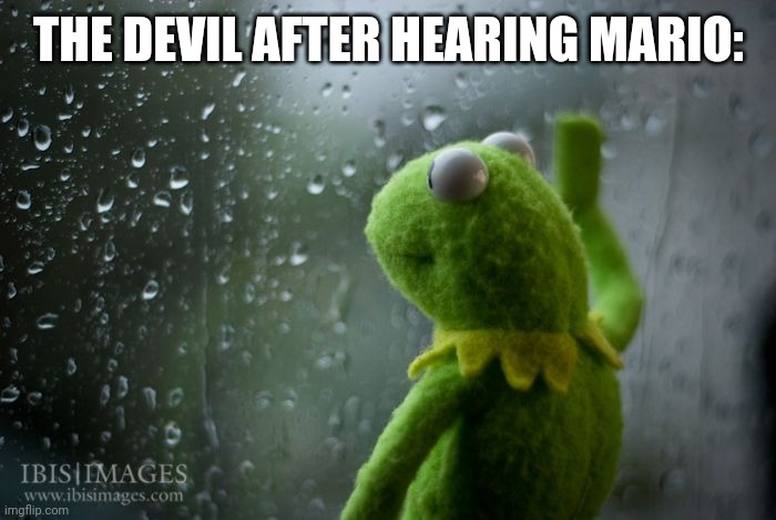 kermit window | THE DEVIL AFTER HEARING MARIO: | image tagged in kermit window | made w/ Imgflip meme maker