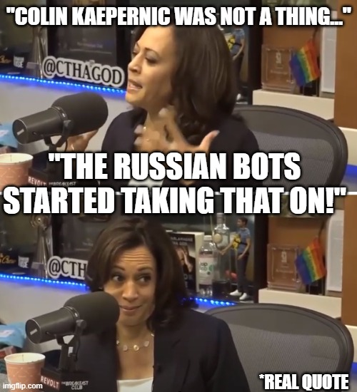 Conspiracy Theory Kamala | "COLIN KAEPERNIC WAS NOT A THING..."; "THE RUSSIAN BOTS STARTED TAKING THAT ON!"; *REAL QUOTE | image tagged in conspiracy theory kamala | made w/ Imgflip meme maker