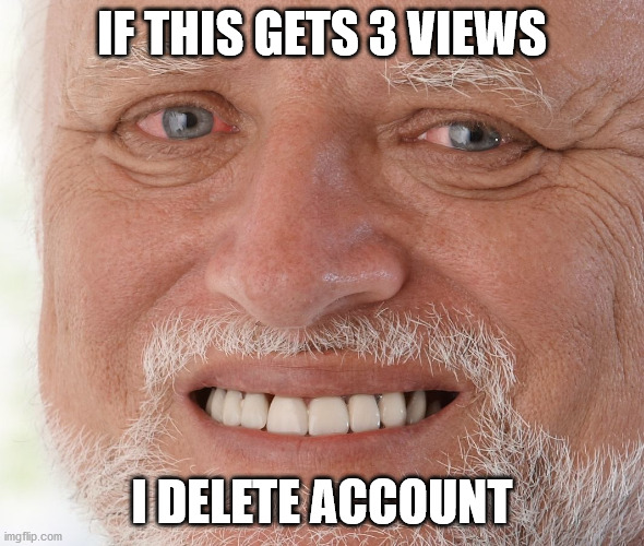 not joking I will | IF THIS GETS 3 VIEWS; I DELETE ACCOUNT | image tagged in hide the pain harold | made w/ Imgflip meme maker