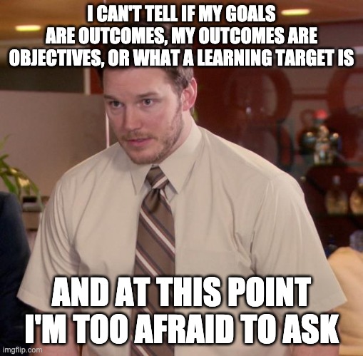 teaching outcomes | I CAN'T TELL IF MY GOALS ARE OUTCOMES, MY OUTCOMES ARE OBJECTIVES, OR WHAT A LEARNING TARGET IS; AND AT THIS POINT I'M TOO AFRAID TO ASK | image tagged in memes,afraid to ask andy | made w/ Imgflip meme maker