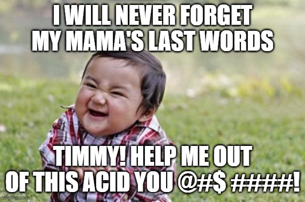 Evil Toddler | I WILL NEVER FORGET MY MAMA'S LAST WORDS; TIMMY! HELP ME OUT OF THIS ACID YOU @#$ ####! | image tagged in memes,evil toddler | made w/ Imgflip meme maker