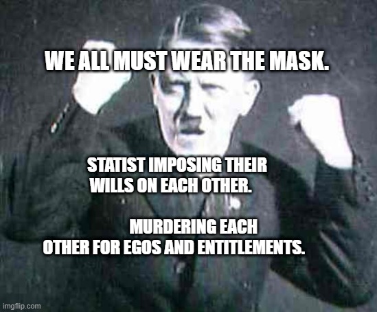 Hilter_jubel | WE ALL MUST WEAR THE MASK. STATIST IMPOSING THEIR WILLS ON EACH OTHER.                                          MURDERING EACH OTHER FOR EGOS AND ENTITLEMENTS. | image tagged in hilter_jubel | made w/ Imgflip meme maker