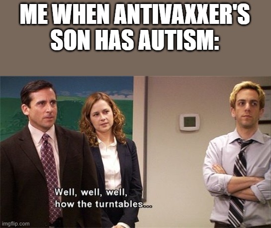 Well well well how the turn tables | ME WHEN ANTIVAXXER'S SON HAS AUTISM: | image tagged in well well well how the turn tables,memes,antivax,autism | made w/ Imgflip meme maker