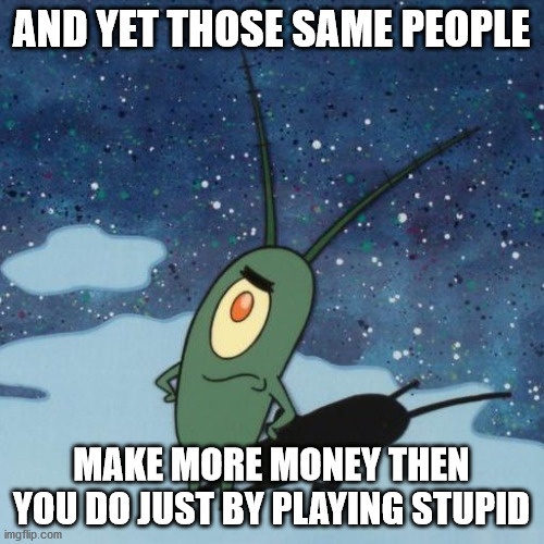 Sponge Bob - Plankton - and yet_512x512 | AND YET THOSE SAME PEOPLE MAKE MORE MONEY THEN YOU DO JUST BY PLAYING STUPID | image tagged in sponge bob - plankton - and yet_512x512 | made w/ Imgflip meme maker
