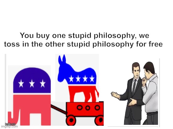 Both sides are useless | You buy one stupid philosophy, we toss in the other stupid philosophy for free | image tagged in republicans,democrats,politics,car salesman slaps roof of car,car salesman slaps hood | made w/ Imgflip meme maker