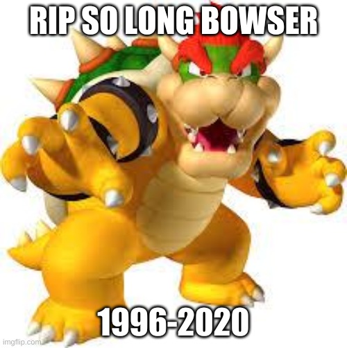 R.I.P bowser | RIP SO LONG BOWSER; 1996-2020 | image tagged in bowser | made w/ Imgflip meme maker