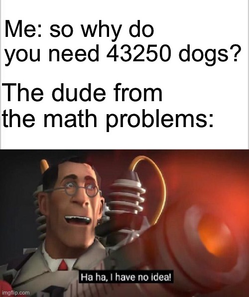 We’ve all been there folks | Me: so why do you need 43250 dogs? The dude from the math problems: | image tagged in white background,are you sure this will work ha ha i have no idea | made w/ Imgflip meme maker