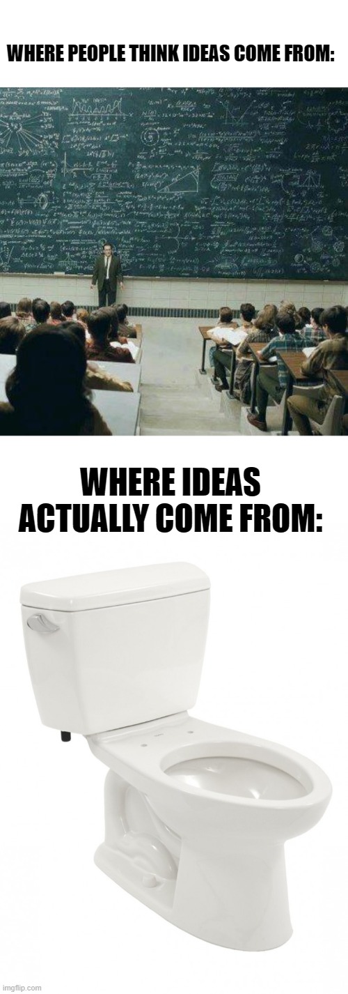 no title required | WHERE PEOPLE THINK IDEAS COME FROM:; WHERE IDEAS ACTUALLY COME FROM: | image tagged in school,ideas,meme | made w/ Imgflip meme maker