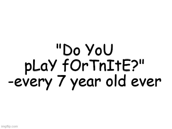 anyone can relate (probably) | "Do YoU pLaY fOrTnItE?" -every 7 year old ever | image tagged in blank white template,fortnite bad,relatable,7 year olds,fortnite | made w/ Imgflip meme maker