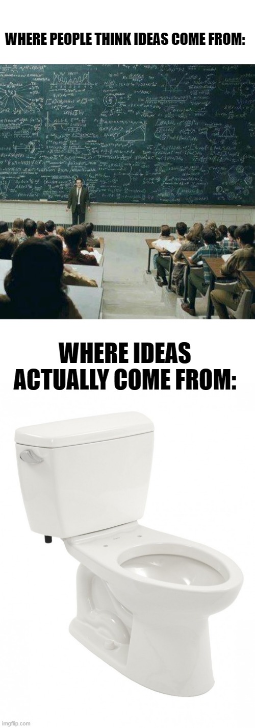 lol | WHERE PEOPLE THINK IDEAS COME FROM:; WHERE IDEAS ACTUALLY COME FROM: | image tagged in school,schools memes | made w/ Imgflip meme maker