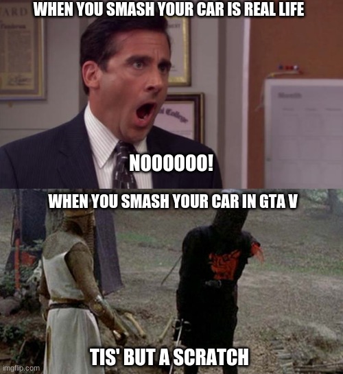 CAR GO VRRRMMM | WHEN YOU SMASH YOUR CAR IS REAL LIFE; NOOOOOO! WHEN YOU SMASH YOUR CAR IN GTA V; TIS' BUT A SCRATCH | image tagged in tis but a scratch | made w/ Imgflip meme maker