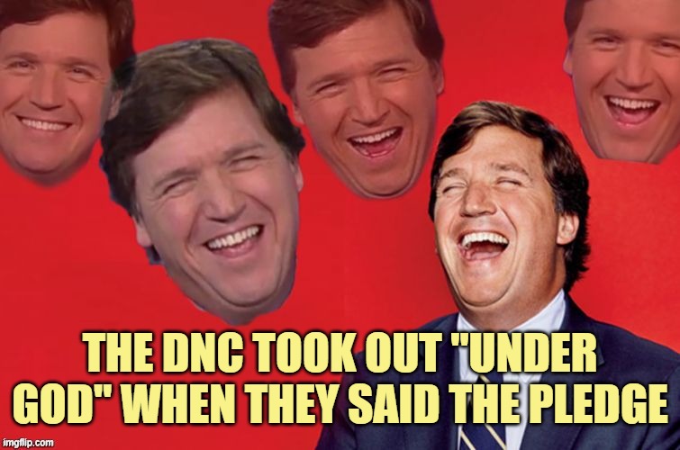 Tucker laughs at libs | THE DNC TOOK OUT "UNDER GOD" WHEN THEY SAID THE PLEDGE | image tagged in tucker laughs at libs | made w/ Imgflip meme maker