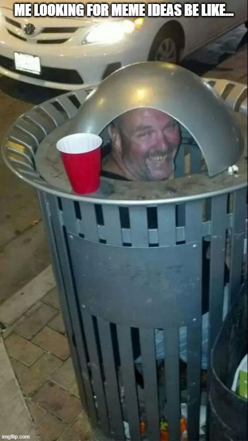 trashcan drunk |  ME LOOKING FOR MEME IDEAS BE LIKE... | image tagged in trashcan drunk,the sad truth | made w/ Imgflip meme maker