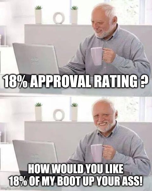 Hide the Pain Harold Meme | 18% APPROVAL RATING ? HOW WOULD YOU LIKE 18% OF MY BOOT UP YOUR ASS! | image tagged in memes,hide the pain harold | made w/ Imgflip meme maker