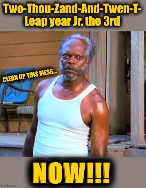 You know you’re in trouble when Samuel L. calls you by your full name. | Two-Thou-Zand-And-Twen-T-
Leap year Jr. the 3rd; CLEAN UP THIS MESS... NOW!!! | image tagged in samuel l jackson,2020 sucks,full government | made w/ Imgflip meme maker