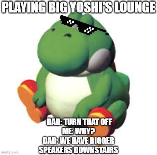 Big yoshi's lounge | PLAYING BIG YOSHI'S LOUNGE; DAD: TURN THAT OFF
ME: WHY?
DAD: WE HAVE BIGGER SPEAKERS DOWNSTAIRS | image tagged in big yoshi | made w/ Imgflip meme maker