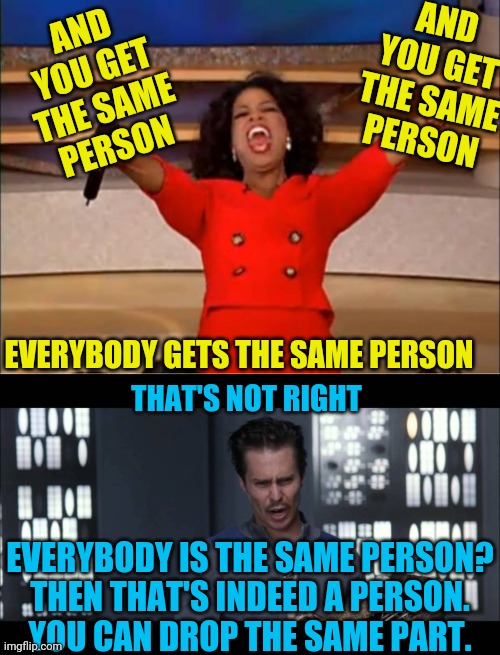 Inspired by distracted boyfriend's girlfriend's distracting guy. | AND YOU GET THE SAME PERSON; AND YOU GET THE SAME PERSON; EVERYBODY GETS THE SAME PERSON; THAT'S NOT RIGHT; EVERYBODY IS THE SAME PERSON?
THEN THAT'S INDEED A PERSON.
YOU CAN DROP THE SAME PART. | image tagged in memes,oprah you get a,oh that s not right | made w/ Imgflip meme maker