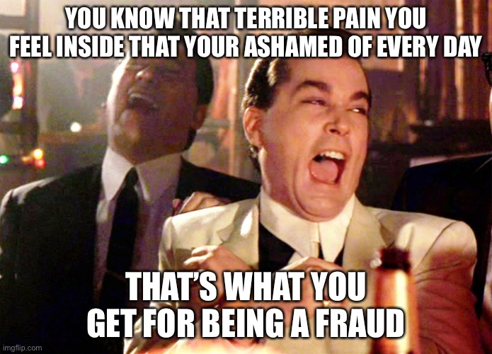 Good Fellas Hilarious | YOU KNOW THAT TERRIBLE PAIN YOU FEEL INSIDE THAT YOUR ASHAMED OF EVERY DAY; THAT’S WHAT YOU GET FOR BEING A FRAUD | image tagged in memes,good fellas hilarious | made w/ Imgflip meme maker