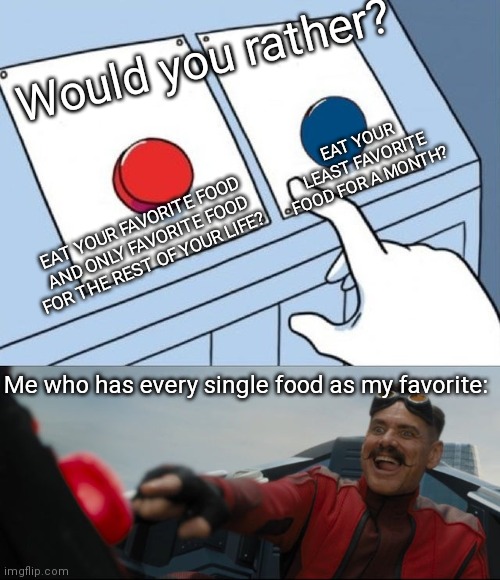 Robotnik Button | Would you rather? EAT YOUR LEAST FAVORITE FOOD FOR A MONTH? EAT YOUR FAVORITE FOOD AND ONLY FAVORITE FOOD FOR THE REST OF YOUR LIFE? Me who has every single food as my favorite: | image tagged in robotnik button | made w/ Imgflip meme maker