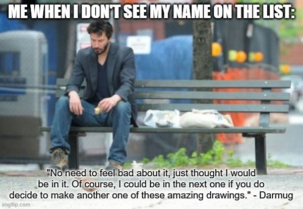 Sad Keanu Meme | ME WHEN I DON'T SEE MY NAME ON THE LIST: "No need to feel bad about it, just thought I would be in it. Of course, I could be in the next one | image tagged in memes,sad keanu | made w/ Imgflip meme maker