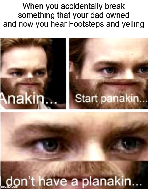 RUUUUN   (If you actually have to deal with abusive parents,   National Abuse hotline will be provided down below) | When you accidentally break something that your dad owned and now you hear Footsteps and yelling | image tagged in anakin start panakin,memes,dank memes | made w/ Imgflip meme maker