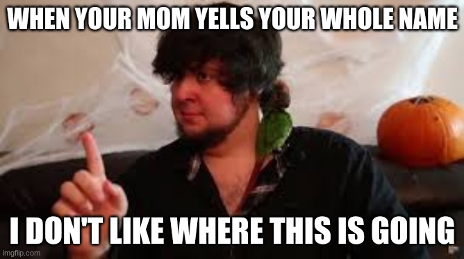 I dont Like where this is going | WHEN YOUR MOM YELLS YOUR WHOLE NAME; I DON'T LIKE WHERE THIS IS GOING | image tagged in i dont like where this is going | made w/ Imgflip meme maker